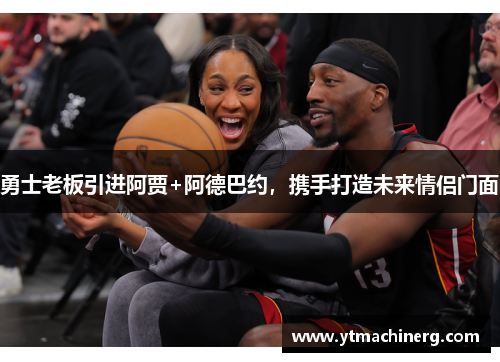 勇士老板引进阿贾+阿德巴约，携手打造未来情侣门面